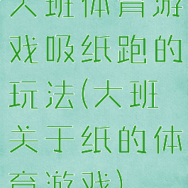 大班体育游戏吸纸跑的玩法(大班关于纸的体育游戏)
