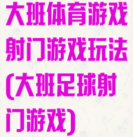 大班体育游戏射门游戏玩法(大班足球射门游戏)