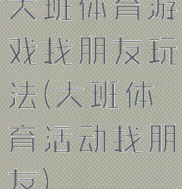 大班体育游戏找朋友玩法(大班体育活动找朋友)