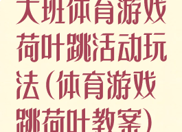 大班体育游戏荷叶跳活动玩法(体育游戏跳荷叶教案)