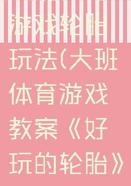 大班体育游戏轮胎玩法(大班体育游戏教案《好玩的轮胎》)