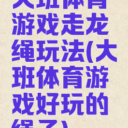 大班体育游戏走龙绳玩法(大班体育游戏好玩的绳子)