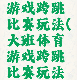 大班体育游戏跨跳比赛玩法(大班体育游戏跨跳比赛玩法和规则)