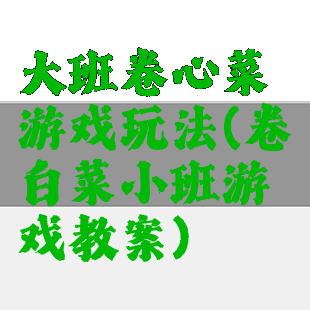 大班卷心菜游戏玩法(卷白菜小班游戏教案)