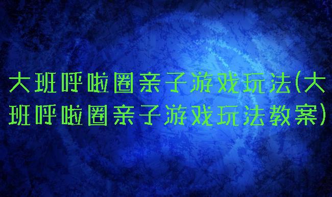 大班呼啦圈亲子游戏玩法(大班呼啦圈亲子游戏玩法教案)