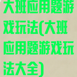 大班应用题游戏玩法(大班应用题游戏玩法大全)