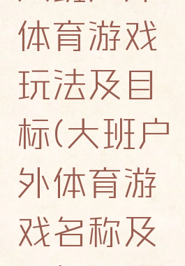 大班户外体育游戏玩法及目标(大班户外体育游戏名称及目标)