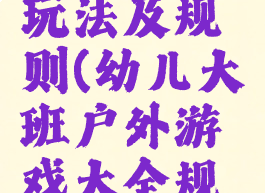 大班户外活动游戏玩法及规则(幼儿大班户外游戏大全规则和玩法与目标)