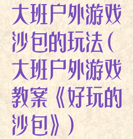 大班户外游戏沙包的玩法(大班户外游戏教案《好玩的沙包》)