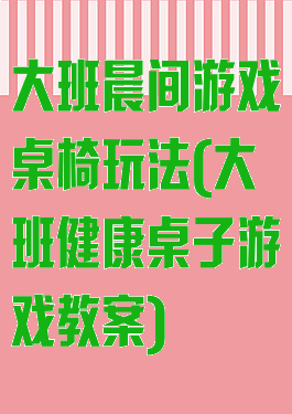 大班晨间游戏桌椅玩法(大班健康桌子游戏教案)