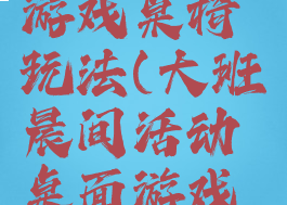 大班晨间游戏桌椅玩法(大班晨间活动桌面游戏教案)