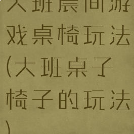 大班晨间游戏桌椅玩法(大班桌子椅子的玩法)