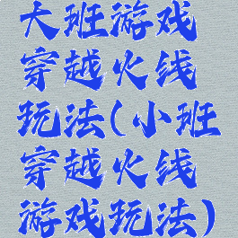 大班游戏穿越火线玩法(小班穿越火线游戏玩法)