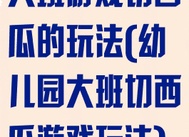 大班游戏切西瓜的玩法(幼儿园大班切西瓜游戏玩法)