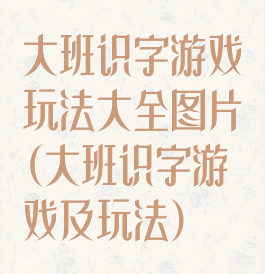 大班识字游戏玩法大全图片(大班识字游戏及玩法)