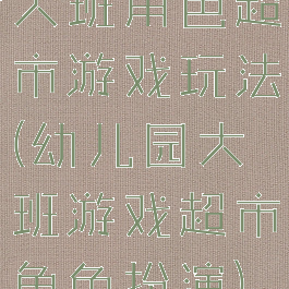 大班角色超市游戏玩法(幼儿园大班游戏超市角色扮演)