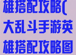 大乱斗手游英雄搭配攻略(大乱斗手游英雄搭配攻略图)