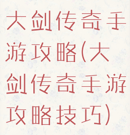 大剑传奇手游攻略(大剑传奇手游攻略技巧)