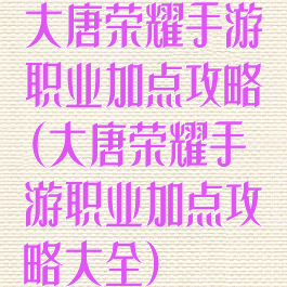 大唐荣耀手游职业加点攻略(大唐荣耀手游职业加点攻略大全)