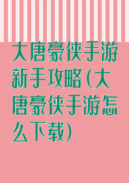 大唐豪侠手游新手攻略(大唐豪侠手游怎么下载)