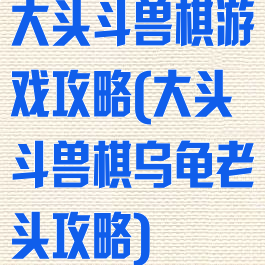 大头斗兽棋游戏攻略(大头斗兽棋乌龟老头攻略)