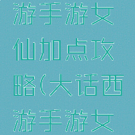 大大话西游手游女仙加点攻略(大话西游手游女仙加点)