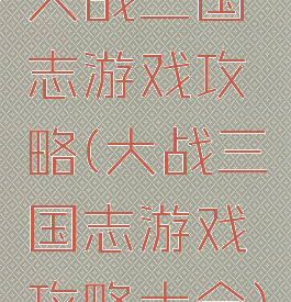 大战三国志游戏攻略(大战三国志游戏攻略大全)