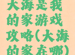大海是我的家游戏攻略(大海的家在哪)