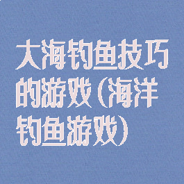 大海钓鱼技巧的游戏(海洋钓鱼游戏)