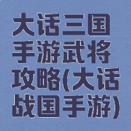 大话三国手游武将攻略(大话战国手游)
