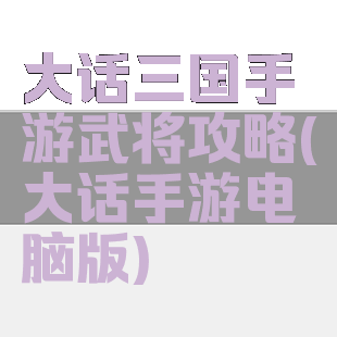 大话三国手游武将攻略(大话手游电脑版)