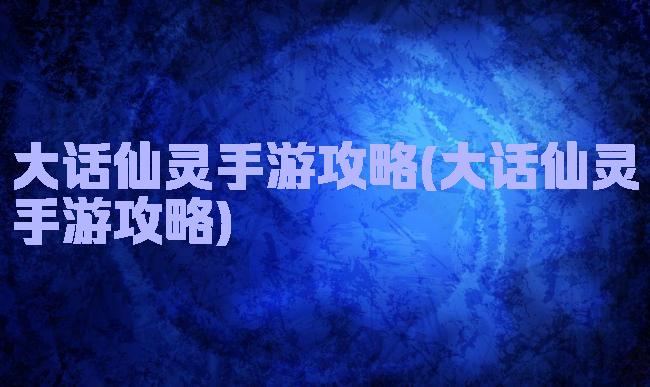 大话仙灵手游攻略(大话仙灵手游攻略)
