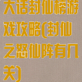 大话封仙榜游戏攻略(封仙之怒仙阵有几关)