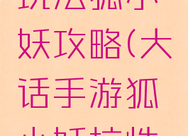 大话手游玩法狐小妖攻略(大话手游狐小妖抗性攻略)