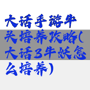 大话手游牛头培养攻略(大话3牛妖怎么培养)