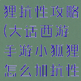 大话手游狐狸抗性攻略(大话西游手游小狐狸怎么加抗性)