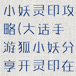 大话手游狐小妖灵印攻略(大话手游狐小妖分享开灵印在哪)