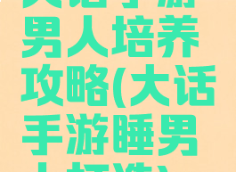 大话手游男人培养攻略(大话手游睡男人打造)