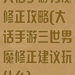 大话手游男魔修正攻略(大话手游三世男魔修正建议玩什么)