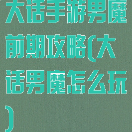大话手游男魔前期攻略(大话男魔怎么玩)