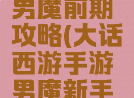 大话手游男魔前期攻略(大话西游手游男魔新手攻略)