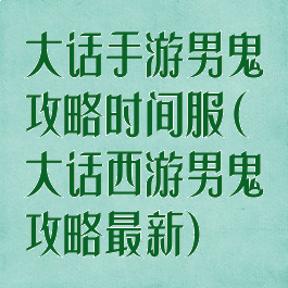 大话手游男鬼攻略时间服(大话西游男鬼攻略最新)