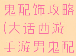 大话手游男鬼配饰攻略(大话西游手游男鬼配饰攻略)