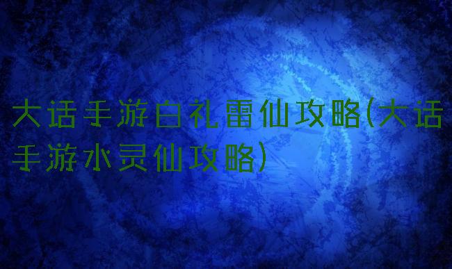 大话手游白礼雷仙攻略(大话手游水灵仙攻略)