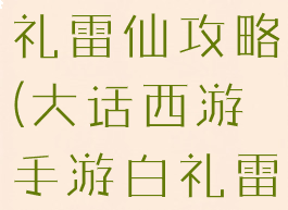大话手游白礼雷仙攻略(大话西游手游白礼雷仙怎么过)