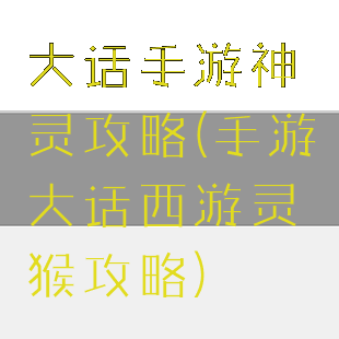 大话手游神灵攻略(手游大话西游灵猴攻略)
