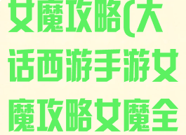大话手游纯血女魔攻略(大话西游手游女魔攻略女魔全面解析)