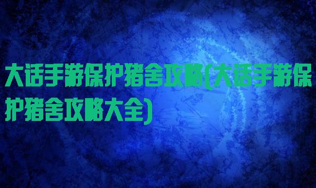 大话手游保护猪舍攻略(大话手游保护猪舍攻略大全)