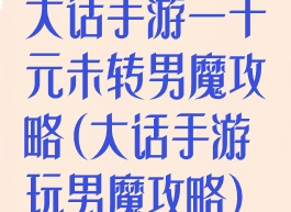 大话手游一千元未转男魔攻略(大话手游玩男魔攻略)