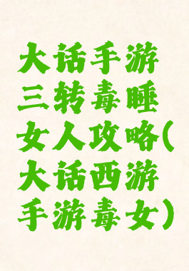 大话手游三转毒睡女人攻略(大话西游手游毒女)